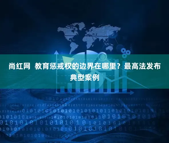 尚红网  教育惩戒权的边界在哪里？最高法发布典型案例