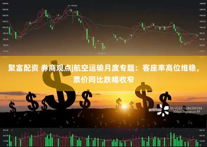 聚富配资 券商观点|航空运输月度专题：客座率高位维稳，票价同比跌幅收窄