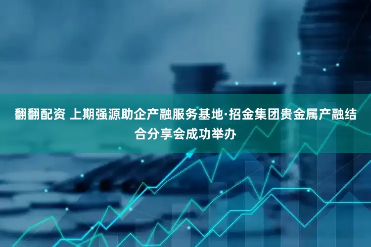 翻翻配资 上期强源助企产融服务基地·招金集团贵金属产融结合分享会成功举办