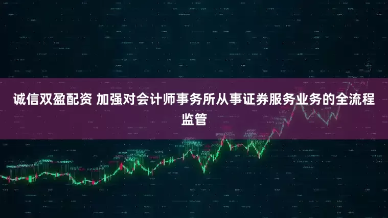 诚信双盈配资 加强对会计师事务所从事证券服务业务的全流程监管