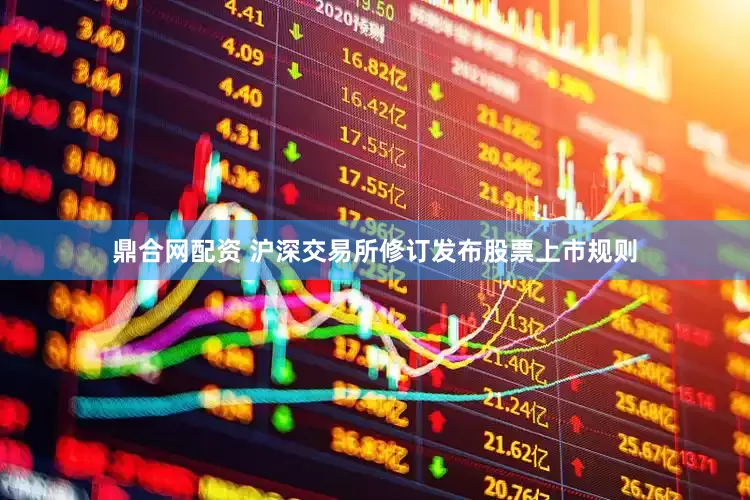 鼎合网配资 沪深交易所修订发布股票上市规则
