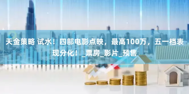 天金策略 试水！四部电影点映，最高100万，五一档表现分化！_票房_影片_预售
