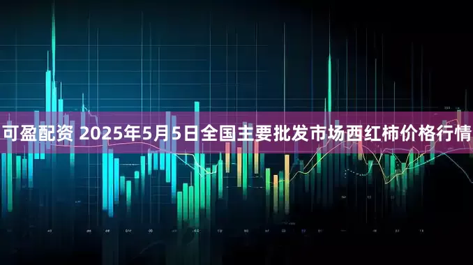 可盈配资 2025年5月5日全国主要批发市场西红柿价格行情