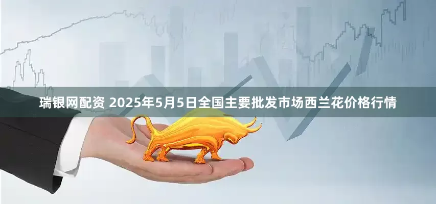瑞银网配资 2025年5月5日全国主要批发市场西兰花价格行情