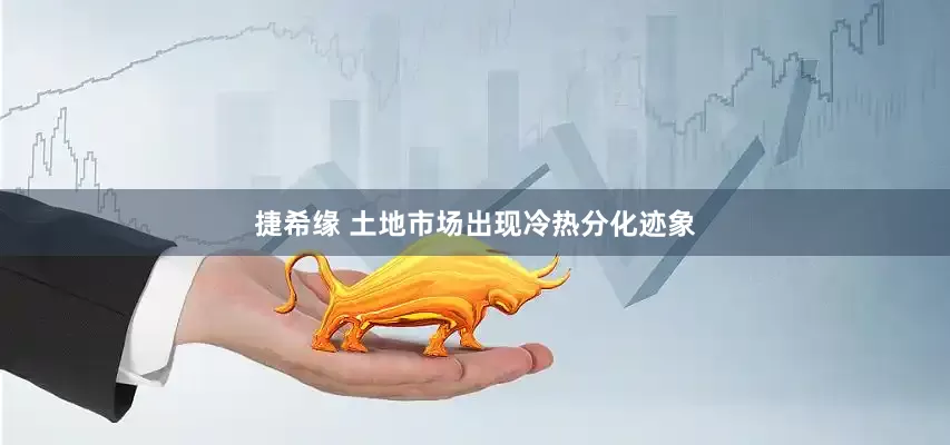 捷希缘 土地市场出现冷热分化迹象