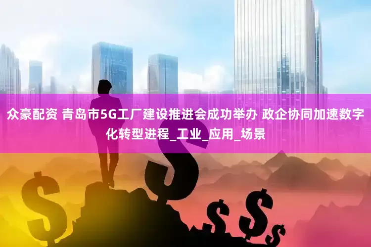 众豪配资 青岛市5G工厂建设推进会成功举办 政企协同加速数字化转型进程_工业_应用_场景