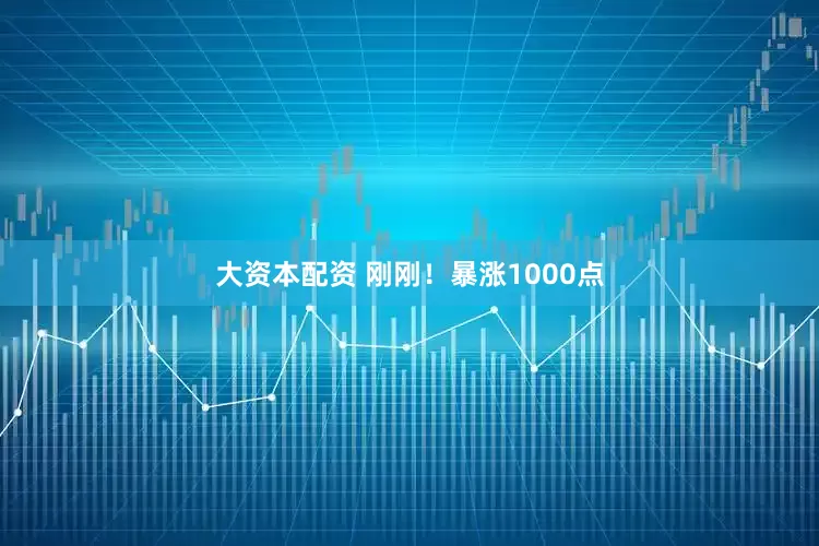 大资本配资 刚刚！暴涨1000点