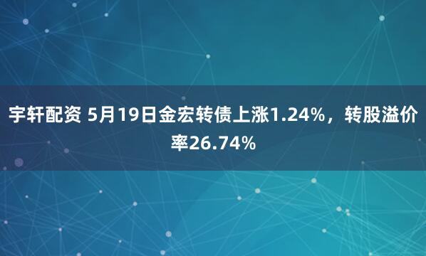 宇轩配资 5月19日金宏转债上涨1.24%，转股溢价率26.74%