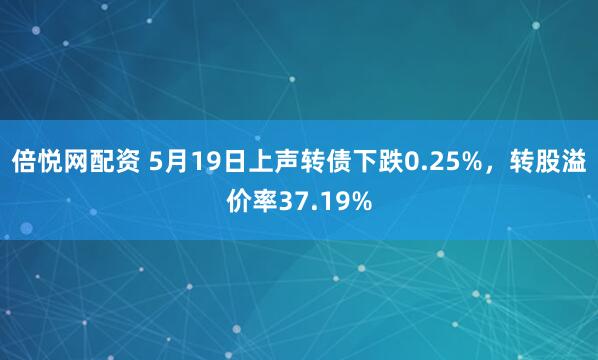 倍悦网配资 5月19日上声转债下跌0.25%，转股溢价率37.19%