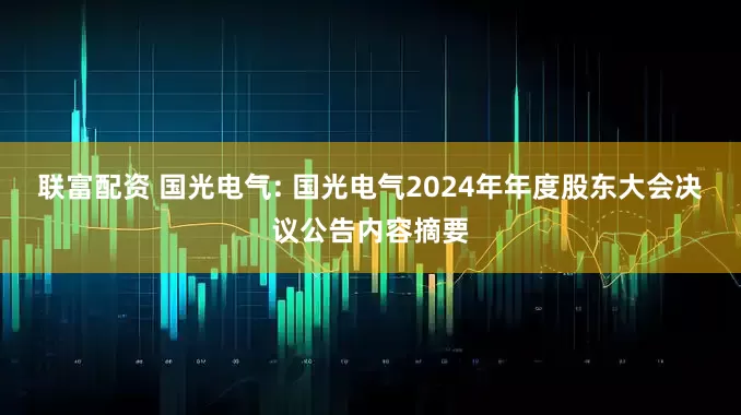 联富配资 国光电气: 国光电气2024年年度股东大会决议公告内容摘要
