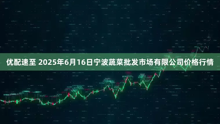 优配速至 2025年6月16日宁波蔬菜批发市场有限公司价格行情