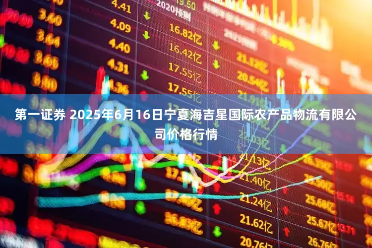 第一证券 2025年6月16日宁夏海吉星国际农产品物流有限公司价格行情