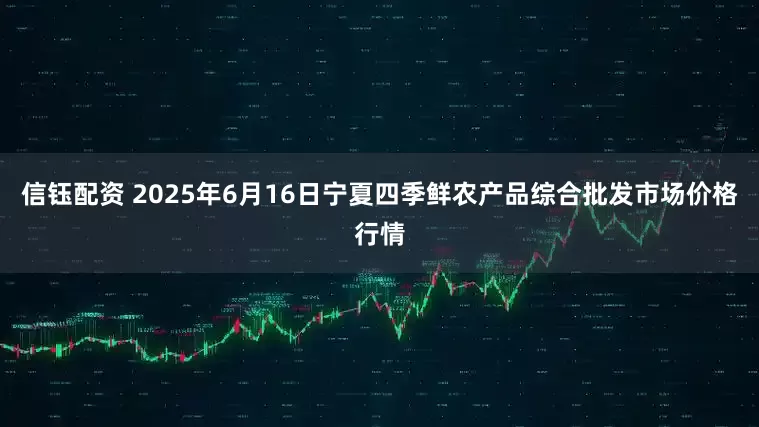 信钰配资 2025年6月16日宁夏四季鲜农产品综合批发市场价格行情