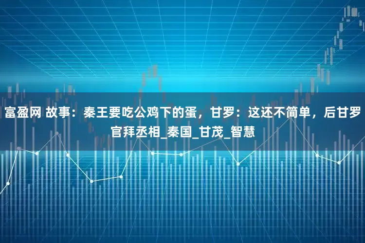富盈网 故事：秦王要吃公鸡下的蛋，甘罗：这还不简单，后甘罗官拜丞相_秦国_甘茂_智慧