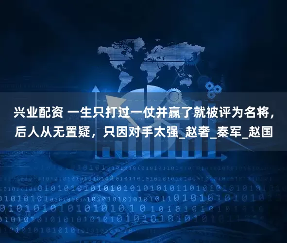 兴业配资 一生只打过一仗并赢了就被评为名将，后人从无置疑，只因对手太强_赵奢_秦军_赵国