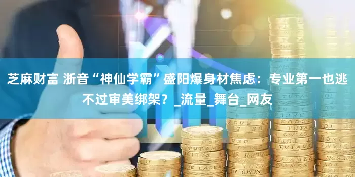 芝麻财富 浙音“神仙学霸”盛阳爆身材焦虑：专业第一也逃不过审美绑架？_流量_舞台_网友