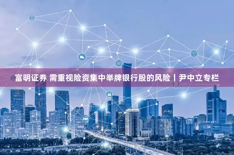 富明证券 需重视险资集中举牌银行股的风险丨尹中立专栏