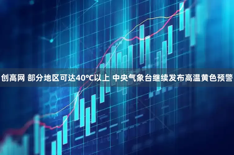 创高网 部分地区可达40℃以上 中央气象台继续发布高温黄色预警