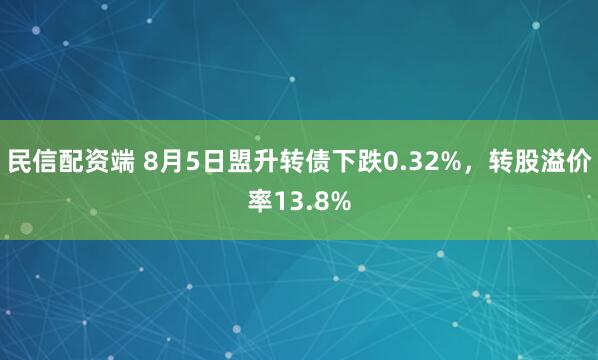 民信配资端 8月5日盟升转债下跌0.32%，转股溢价率13.8%