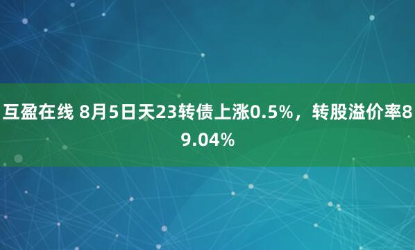 互盈在线 8月5日天23转债上涨0.5%，转股溢价率89.04%