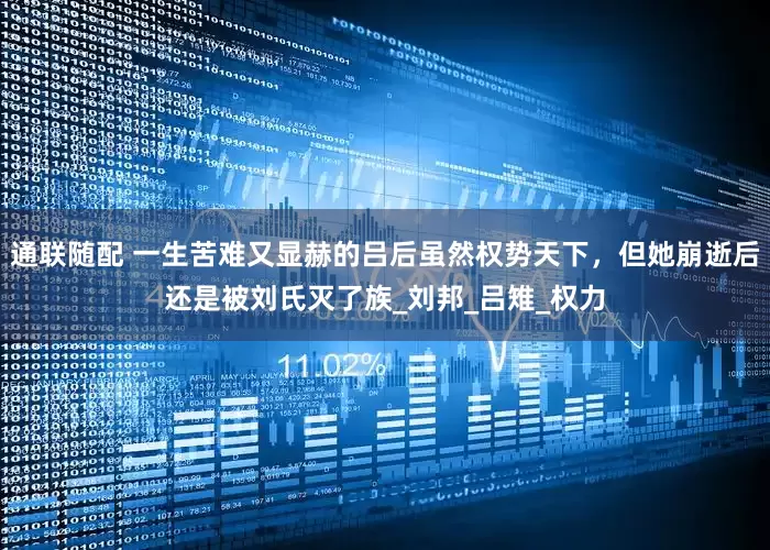 通联随配 一生苦难又显赫的吕后虽然权势天下，但她崩逝后还是被刘氏灭了族_刘邦_吕雉_权力
