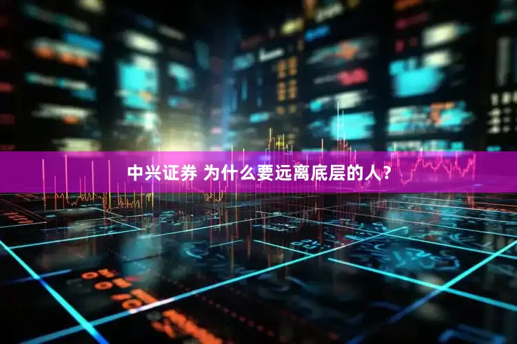 中兴证券 为什么要远离底层的人？