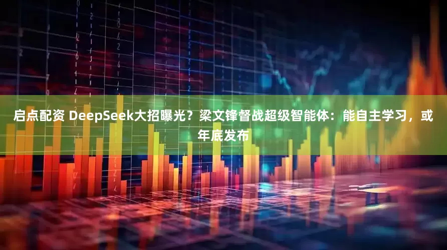 启点配资 DeepSeek大招曝光？梁文锋督战超级智能体：能自主学习，或年底发布