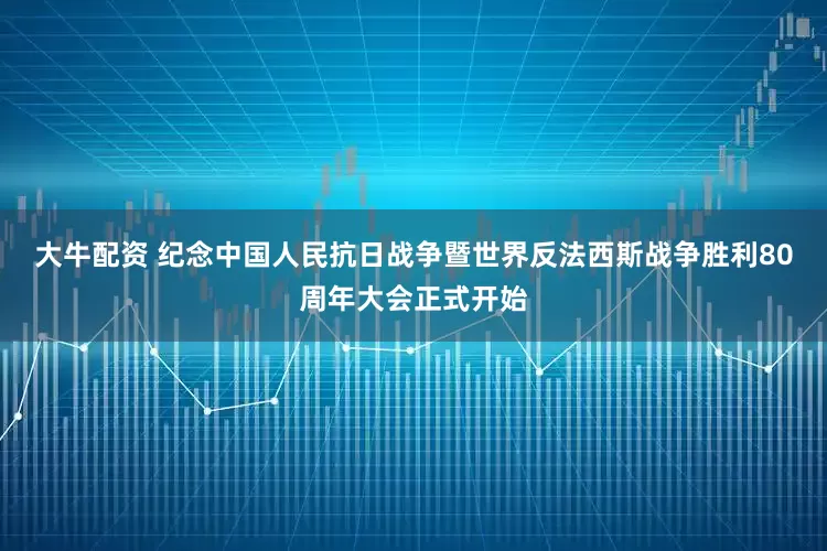 大牛配资 纪念中国人民抗日战争暨世界反法西斯战争胜利80周年大会正式开始