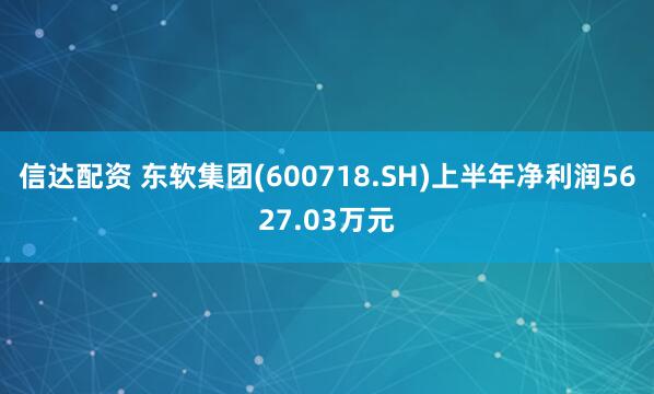 信达配资 东软集团(600718.SH)上半年净利润5627.03万元