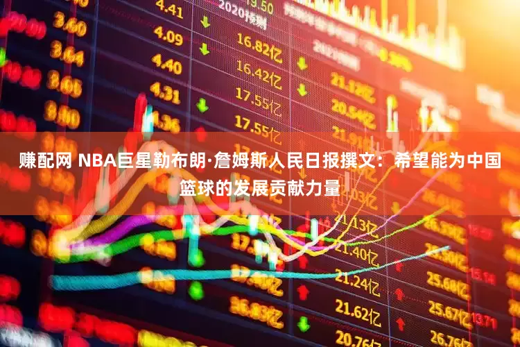 赚配网 NBA巨星勒布朗·詹姆斯人民日报撰文：希望能为中国篮球的发展贡献力量