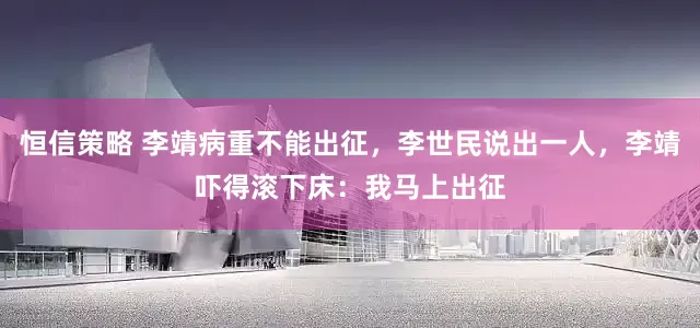 恒信策略 李靖病重不能出征，李世民说出一人，李靖吓得滚下床：我马上出征