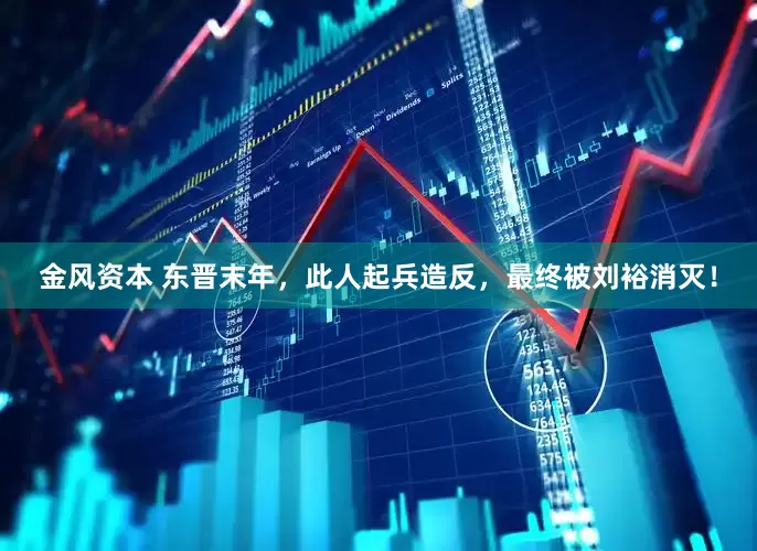 金风资本 东晋末年，此人起兵造反，最终被刘裕消灭！