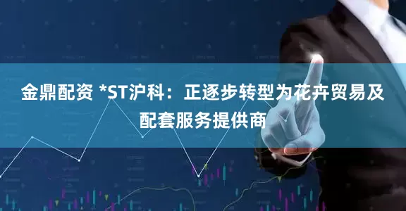 金鼎配资 *ST沪科：正逐步转型为花卉贸易及配套服务提供商