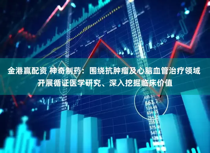 金港赢配资 神奇制药：围绕抗肿瘤及心脑血管治疗领域 开展循证医学研究、深入挖掘临床价值