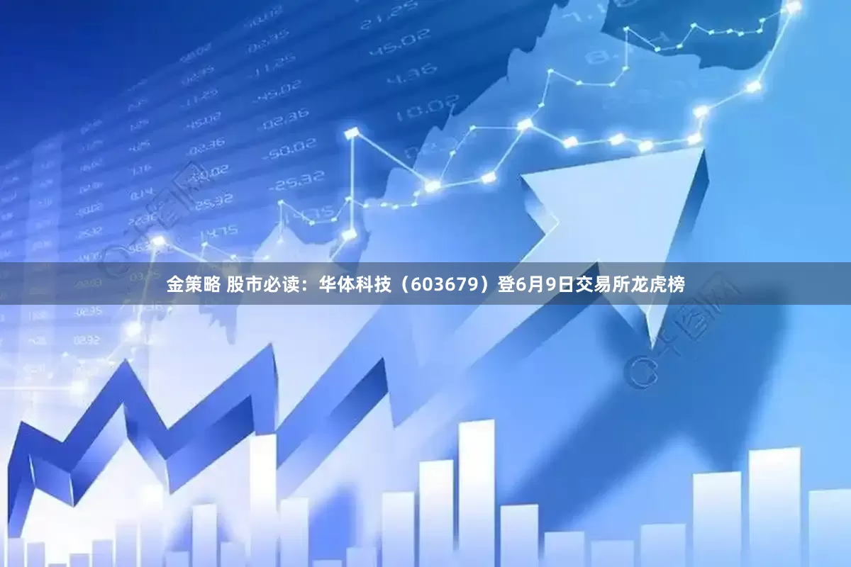 金策略 股市必读：华体科技（603679）登6月9日交易所龙虎榜