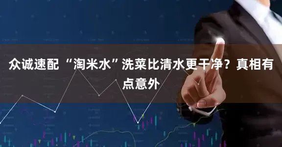 众诚速配 “淘米水”洗菜比清水更干净？真相有点意外