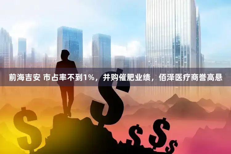 前海吉安 市占率不到1%，并购催肥业绩，佰泽医疗商誉高悬