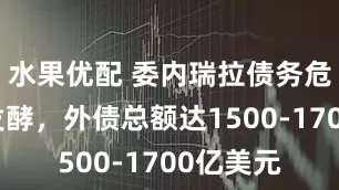 水果优配 委内瑞拉债务危机持续发酵，外债总额达1500-1700亿美元