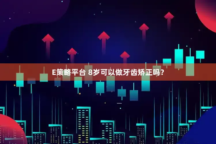 E策略平台 8岁可以做牙齿矫正吗？