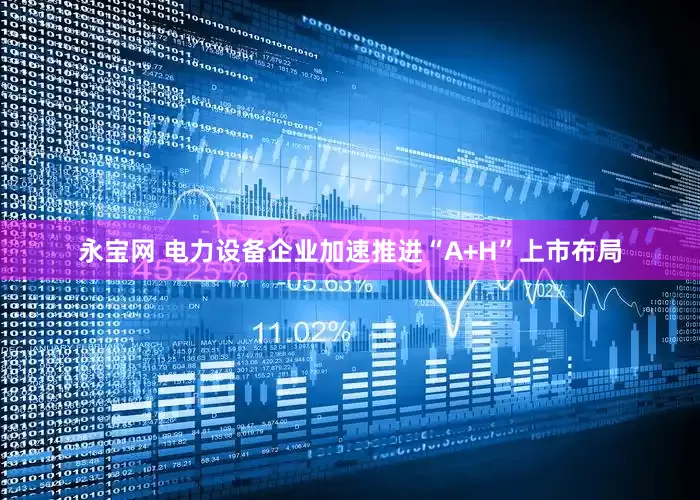 永宝网 电力设备企业加速推进“A+H”上市布局