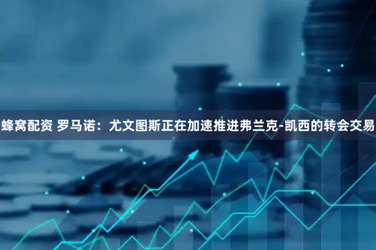 蜂窝配资 罗马诺：尤文图斯正在加速推进弗兰克-凯西的转会交易