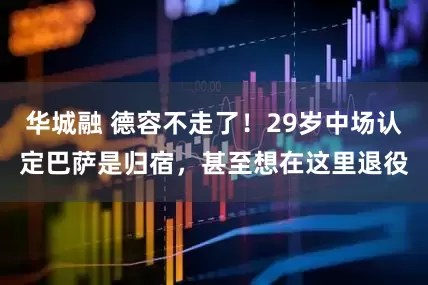华城融 德容不走了！29岁中场认定巴萨是归宿，甚至想在这里退役